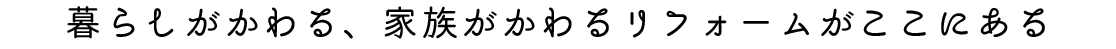 暮らしがかわる、家族がかわるリフォームがここにある